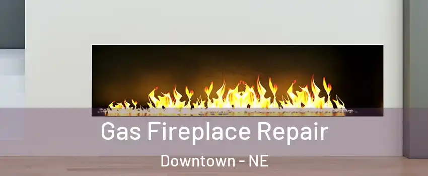 Gas Fireplace Repair Downtown - NE