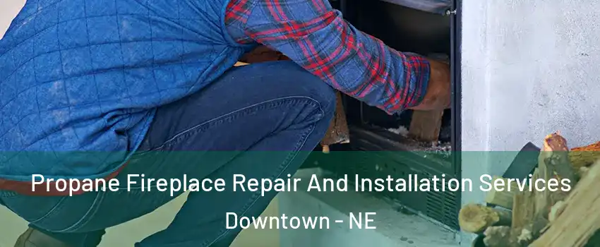 Propane Fireplace Repair And Installation Services Downtown - NE
