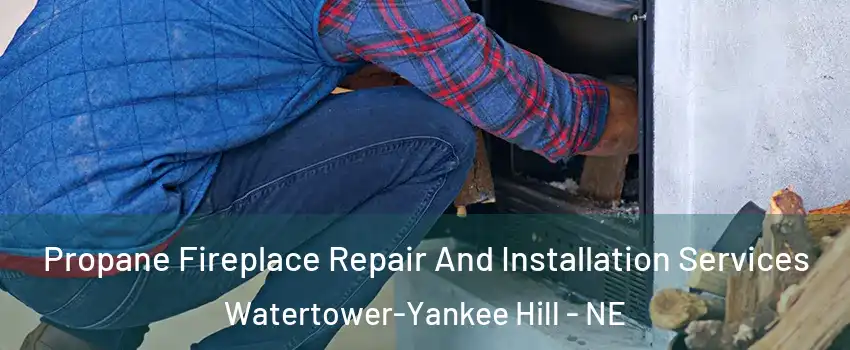 Propane Fireplace Repair And Installation Services Watertower-Yankee Hill - NE