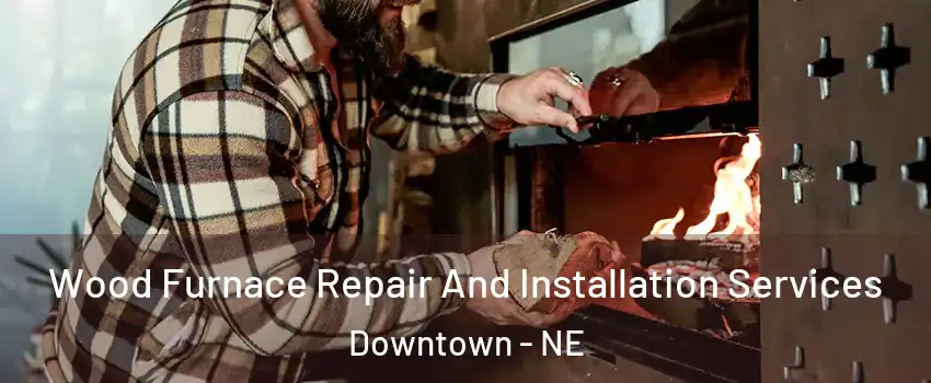 Wood Furnace Repair And Installation Services Downtown - NE